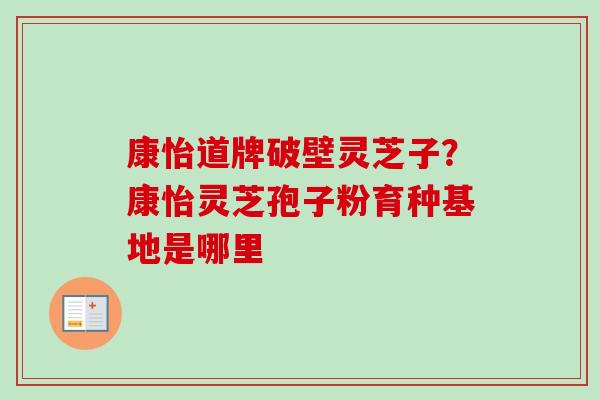 康怡道牌破壁灵芝子?康怡灵芝孢子粉育种基地是哪里-第1张图片-卓越灵芝孢子粉 康怡道牌破壁灵芝子?康怡灵芝孢子粉育种基地是哪里-第1张图片-卓越灵芝孢子粉