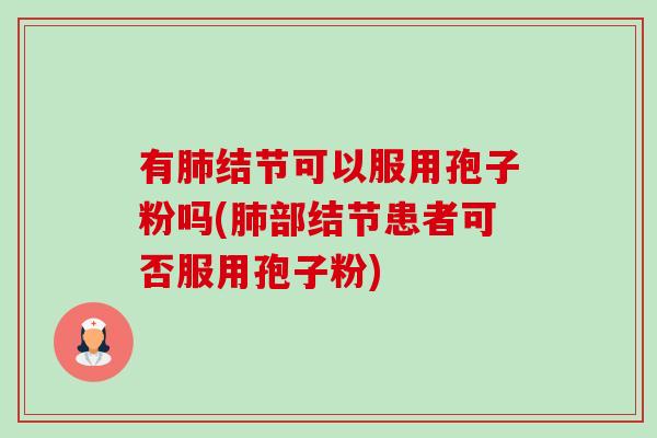 有肺结节可以服用孢子粉吗(肺部结节患者可否服用孢子粉)-第1张图片-卓越灵芝孢子粉 有肺结节可以服用孢子粉吗(肺部结节患者可否服用孢子粉)-第1张图片-卓越灵芝孢子粉