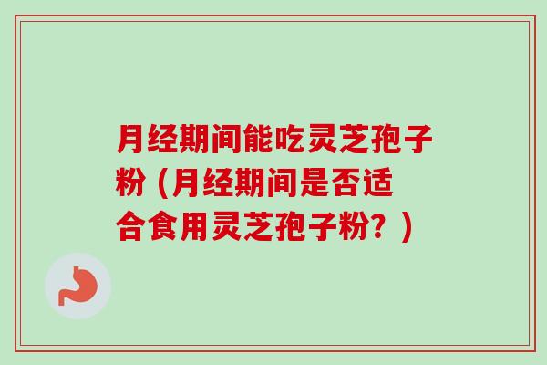 月经期间能吃灵芝孢子粉 (月经期间是否适合食用灵芝孢子粉?)-第1张图片-卓越灵芝孢子粉 月经期间能吃灵芝孢子粉 (月经期间是否适合食用灵芝孢子粉?)-第1张图片-卓越灵芝孢子粉