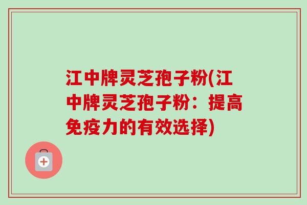 江中牌灵芝孢子粉(江中牌灵芝孢子粉:提高免疫力的有效选择)-第1张图片-卓越灵芝孢子粉 江中牌灵芝孢子粉(江中牌灵芝孢子粉:提高免疫力的有效选择)-第1张图片-卓越灵芝孢子粉