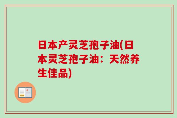 日本产灵芝孢子油(日本灵芝孢子油：天然养生佳品)-第1张图片-卓越灵芝孢子粉