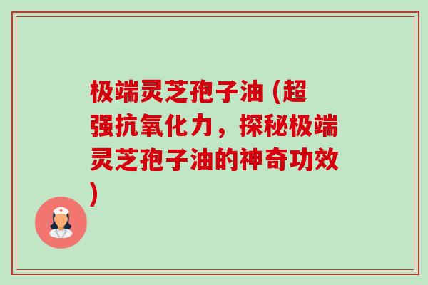 极端灵芝孢子油 (超强抗氧化力,探秘极端灵芝孢子油的神奇功效)-第1张图片-卓越灵芝孢子粉 极端灵芝孢子油 (超强抗氧化力,探秘极端灵芝孢子油的神奇功效)-第1张图片-卓越灵芝孢子粉