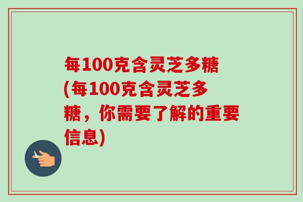 每100克含灵芝多糖(每100克含灵芝多糖，你需要了解的重要信息)-第1张图片-卓越灵芝孢子粉