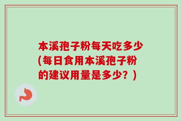 本溪孢子粉每天吃多少(每日食用本溪孢子粉的建议用量是多少?)-第1张图片-卓越灵芝孢子粉 本溪孢子粉每天吃多少(每日食用本溪孢子粉的建议用量是多少?)-第1张图片-卓越灵芝孢子粉