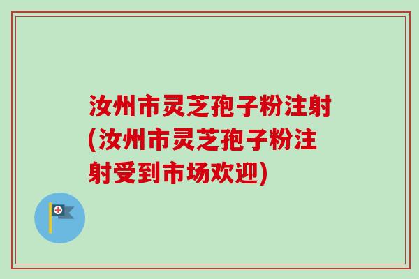 汝州市灵芝孢子粉注射(汝州市灵芝孢子粉注射受到市场欢迎)-第1张图片-卓越灵芝孢子粉