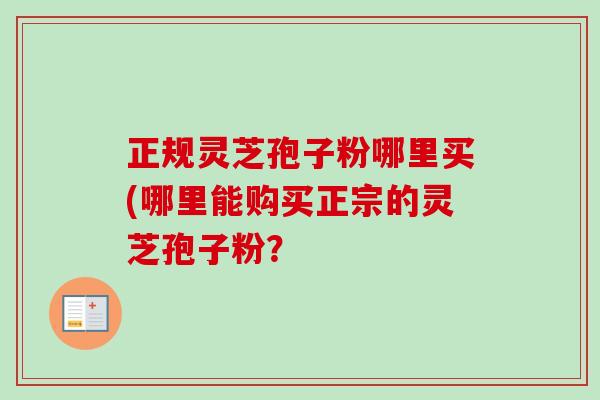 正规灵芝孢子粉哪里买(哪里能购买正宗的灵芝孢子粉?-第1张图片-卓越灵芝孢子粉 正规灵芝孢子粉哪里买(哪里能购买正宗的灵芝孢子粉?-第1张图片-卓越灵芝孢子粉