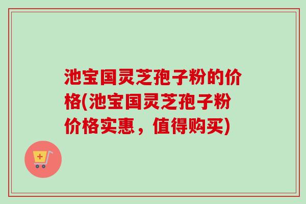 池宝国灵芝孢子粉的价格(池宝国灵芝孢子粉价格实惠,值得购买)-第1张图片-卓越灵芝孢子粉 池宝国灵芝孢子粉的价格(池宝国灵芝孢子粉价格实惠,值得购买)-第1张图片-卓越灵芝孢子粉