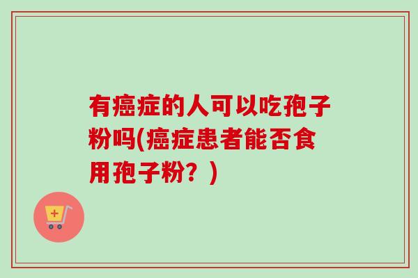 有癌症的人可以吃孢子粉吗(癌症患者能否食用孢子粉？)-第1张图片-卓越灵芝孢子粉