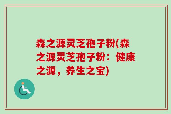 森之源灵芝孢子粉(森之源灵芝孢子粉:健康之源,养生之宝)-第1张图片-卓越灵芝孢子粉 森之源灵芝孢子粉(森之源灵芝孢子粉:健康之源,养生之宝)-第1张图片-卓越灵芝孢子粉