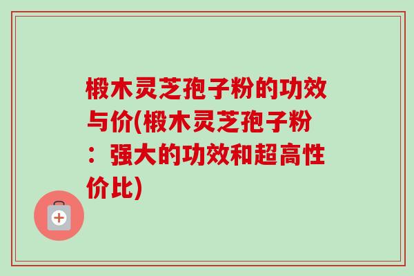 椴木灵芝孢子粉的功效与价(椴木灵芝孢子粉：强大的功效和超高性价比)-第1张图片-卓越灵芝孢子粉