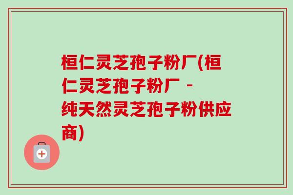 桓仁灵芝孢子粉厂(桓仁灵芝孢子粉厂 - 纯天然灵芝孢子粉供应商)-第1张图片-卓越灵芝孢子粉