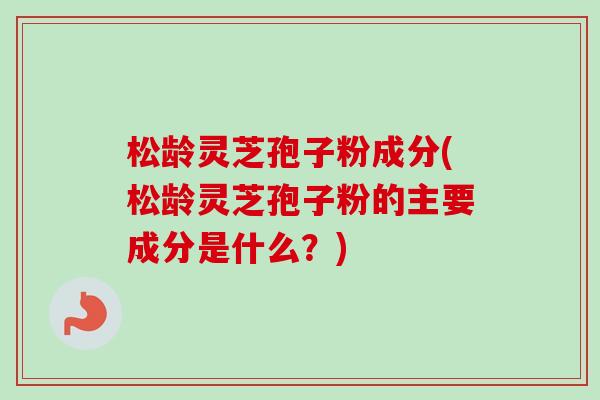 松龄灵芝孢子粉成分(松龄灵芝孢子粉的主要成分是什么?)-第1张图片-卓越灵芝孢子粉 松龄灵芝孢子粉成分(松龄灵芝孢子粉的主要成分是什么?)-第1张图片-卓越灵芝孢子粉