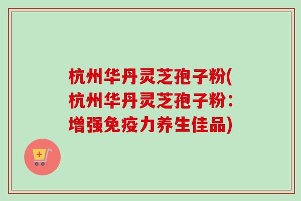 杭州华丹灵芝孢子粉(杭州华丹灵芝孢子粉:增强免疫力养生佳品)-第1张图片-卓越灵芝孢子粉 杭州华丹灵芝孢子粉(杭州华丹灵芝孢子粉:增强免疫力养生佳品)-第1张图片-卓越灵芝孢子粉