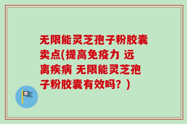 无限能灵芝孢子粉胶囊卖点(提高免疫力 远离疾病 无限能灵芝孢子粉胶囊有效吗?)-第1张图片-卓越灵芝孢子粉 无限能灵芝孢子粉胶囊卖点(提高免疫力 远离疾病 无限能灵芝孢子粉胶囊有效吗?)-第1张图片-卓越灵芝孢子粉