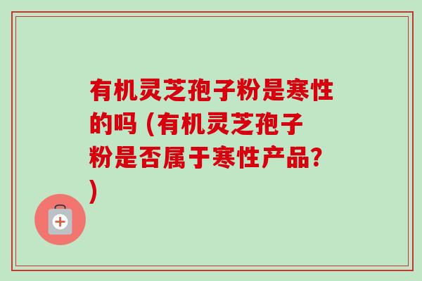 有机灵芝孢子粉是寒性的吗 (有机灵芝孢子粉是否属于寒性产品?)-第1张图片-卓越灵芝孢子粉 有机灵芝孢子粉是寒性的吗 (有机灵芝孢子粉是否属于寒性产品?)-第1张图片-卓越灵芝孢子粉