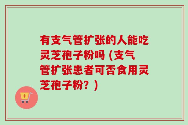 有支气管扩张的人能吃灵芝孢子粉吗 (支气管扩张患者可否食用灵芝孢子粉?)-第1张图片-卓越灵芝孢子粉 有支气管扩张的人能吃灵芝孢子粉吗 (支气管扩张患者可否食用灵芝孢子粉?)-第1张图片-卓越灵芝孢子粉