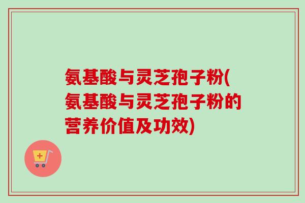 氨基酸与灵芝孢子粉(氨基酸与灵芝孢子粉的营养价值及功效)-第1张图片-卓越灵芝孢子粉 氨基酸与灵芝孢子粉(氨基酸与灵芝孢子粉的营养价值及功效)-第1张图片-卓越灵芝孢子粉