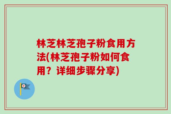 林芝林芝孢子粉食用方法(林芝孢子粉如何食用?详细步骤分享)-第1张图片-卓越灵芝孢子粉 林芝林芝孢子粉食用方法(林芝孢子粉如何食用?详细步骤分享)-第1张图片-卓越灵芝孢子粉