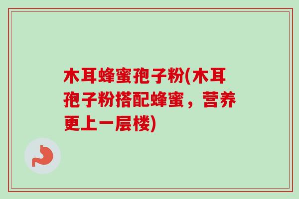 木耳蜂蜜孢子粉(木耳孢子粉搭配蜂蜜，营养更上一层楼)-第1张图片-卓越灵芝孢子粉