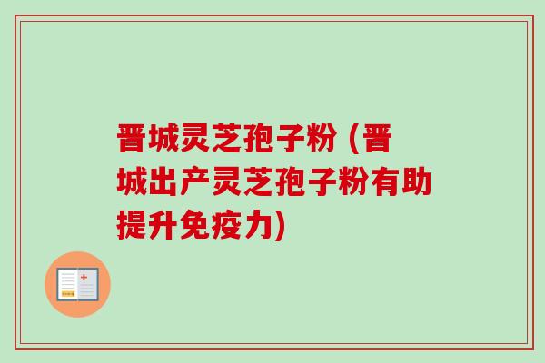 晋城灵芝孢子粉 (晋城出产灵芝孢子粉有助提升免疫力)-第1张图片-卓越灵芝孢子粉 晋城灵芝孢子粉 (晋城出产灵芝孢子粉有助提升免疫力)-第1张图片-卓越灵芝孢子粉