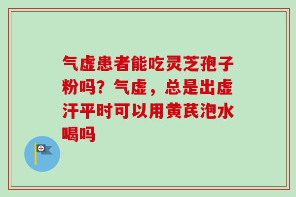 气虚患者能吃灵芝孢子粉吗?气虚,总是出虚汗平时可以用黄芪泡水喝吗-第1张图片-卓越灵芝孢子粉 气虚患者能吃灵芝孢子粉吗?气虚,总是出虚汗平时可以用黄芪泡水喝吗-第1张图片-卓越灵芝孢子粉