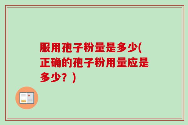 服用孢子粉量是多少(正确的孢子粉用量应是多少?)-第1张图片-卓越灵芝孢子粉 服用孢子粉量是多少(正确的孢子粉用量应是多少?)-第1张图片-卓越灵芝孢子粉