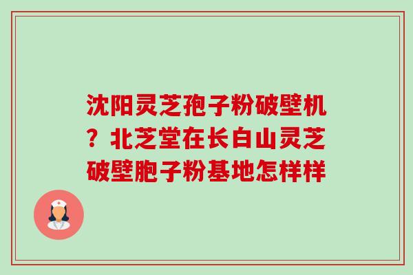 沈阳灵芝孢子粉破壁机?北芝堂在长白山灵芝破壁胞子粉基地怎样样-第1张图片-卓越灵芝孢子粉 沈阳灵芝孢子粉破壁机?北芝堂在长白山灵芝破壁胞子粉基地怎样样-第1张图片-卓越灵芝孢子粉