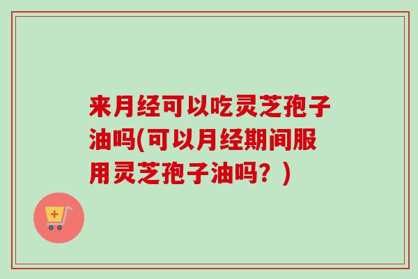 来月经可以吃灵芝孢子油吗(可以月经期间服用灵芝孢子油吗？)-第1张图片-卓越灵芝孢子粉