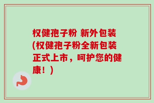 权健孢子粉 新外包装(权健孢子粉全新包装正式上市,呵护您的健康!)-第1张图片-卓越灵芝孢子粉 权健孢子粉 新外包装(权健孢子粉全新包装正式上市,呵护您的健康!)-第1张图片-卓越灵芝孢子粉