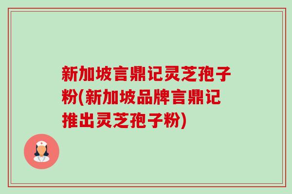 新加坡言鼎记灵芝孢子粉(新加坡品牌言鼎记推出灵芝孢子粉)-第1张图片-卓越灵芝孢子粉