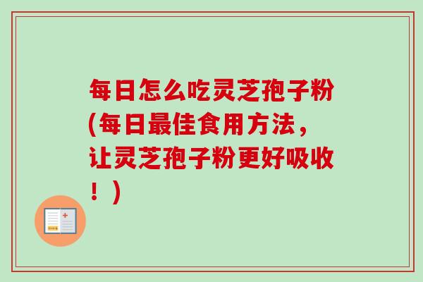 每日怎么吃灵芝孢子粉(每日最佳食用方法，让灵芝孢子粉更好吸收！)-第1张图片-卓越灵芝孢子粉