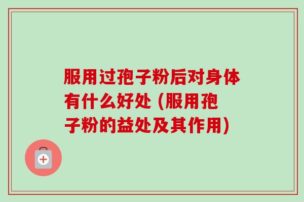 服用过孢子粉后对身体有什么好处 (服用孢子粉的益处及其作用)-第1张图片-卓越灵芝孢子粉 服用过孢子粉后对身体有什么好处 (服用孢子粉的益处及其作用)-第1张图片-卓越灵芝孢子粉