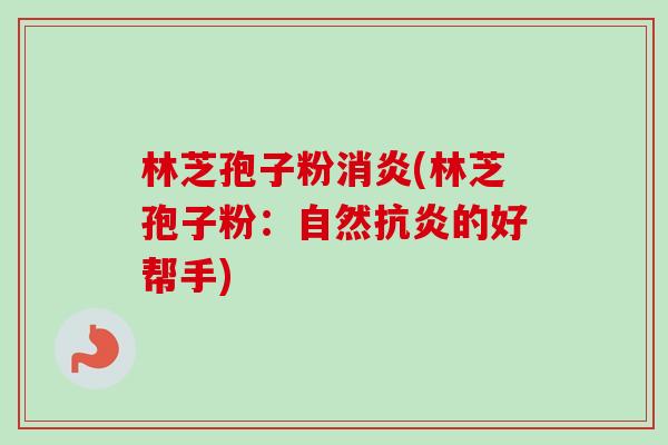 林芝孢子粉消炎(林芝孢子粉:自然抗炎的好帮手)-第1张图片-卓越灵芝孢子粉 林芝孢子粉消炎(林芝孢子粉:自然抗炎的好帮手)-第1张图片-卓越灵芝孢子粉
