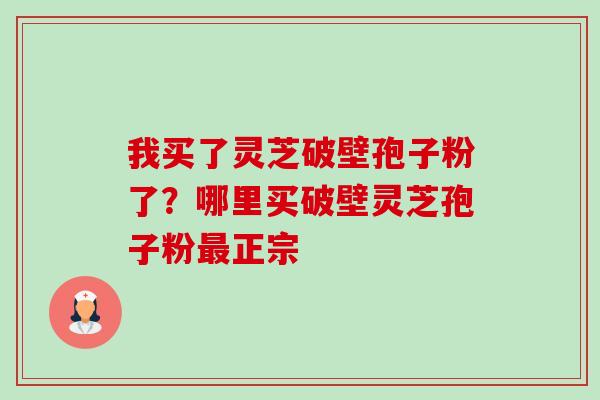 我买了灵芝破壁孢子粉了?哪里买破壁灵芝孢子粉最正宗-第1张图片-卓越灵芝孢子粉 我买了灵芝破壁孢子粉了?哪里买破壁灵芝孢子粉最正宗-第1张图片-卓越灵芝孢子粉