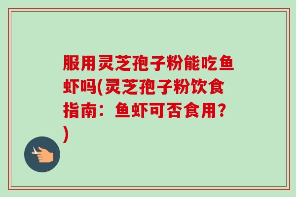 服用灵芝孢子粉能吃鱼虾吗(灵芝孢子粉饮食指南：鱼虾可否食用？)-第1张图片-卓越灵芝孢子粉