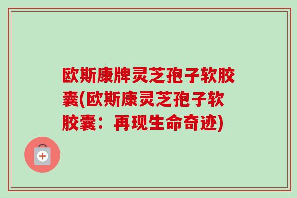 欧斯康牌灵芝孢子软胶囊(欧斯康灵芝孢子软胶囊:再现生命奇迹)-第1张图片-卓越灵芝孢子粉 欧斯康牌灵芝孢子软胶囊(欧斯康灵芝孢子软胶囊:再现生命奇迹)-第1张图片-卓越灵芝孢子粉