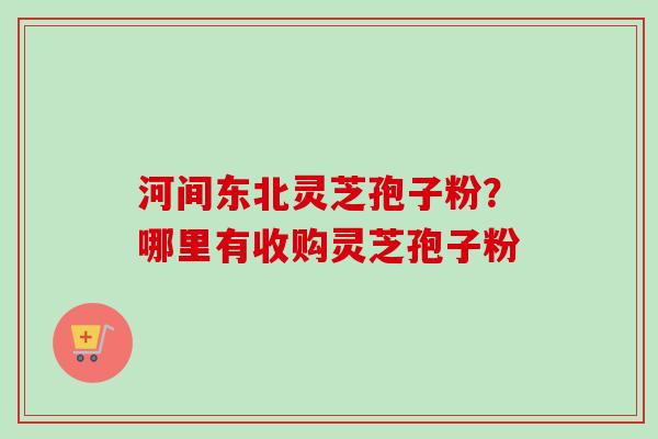 河间东北灵芝孢子粉?哪里有收购灵芝孢子粉-第1张图片-卓越灵芝孢子粉 河间东北灵芝孢子粉?哪里有收购灵芝孢子粉-第1张图片-卓越灵芝孢子粉