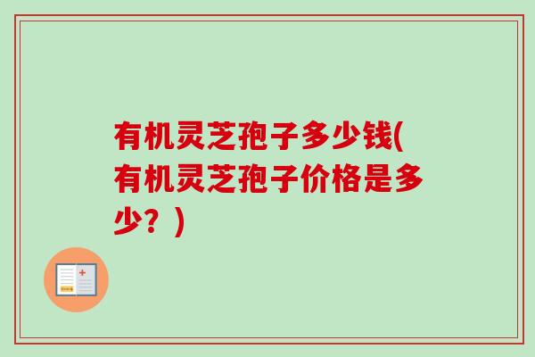 有机灵芝孢子多少钱(有机灵芝孢子价格是多少？)-第1张图片-卓越灵芝孢子粉