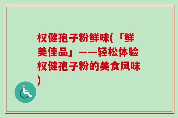 权健孢子粉鲜味(「鲜美佳品」——轻松体验权健孢子粉的美食风味)-第1张图片-卓越灵芝孢子粉 权健孢子粉鲜味(「鲜美佳品」——轻松体验权健孢子粉的美食风味)-第1张图片-卓越灵芝孢子粉