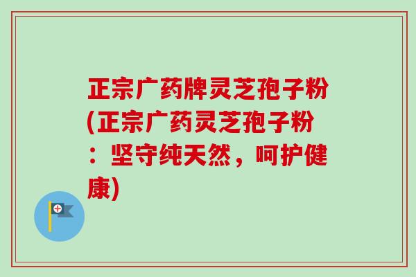 正宗广药牌灵芝孢子粉(正宗广药灵芝孢子粉:坚守纯天然,呵护健康)-第1张图片-卓越灵芝孢子粉 正宗广药牌灵芝孢子粉(正宗广药灵芝孢子粉:坚守纯天然,呵护健康)-第1张图片-卓越灵芝孢子粉