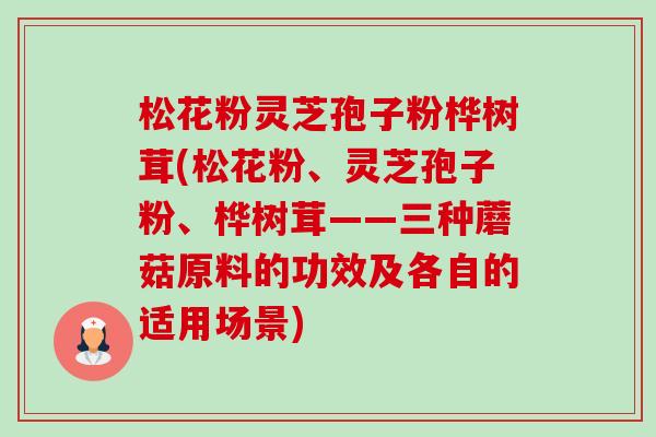 松花粉灵芝孢子粉桦树茸(松花粉、灵芝孢子粉、桦树茸——三种蘑菇原料的功效及各自的适用场景)-第1张图片-卓越灵芝孢子粉 松花粉灵芝孢子粉桦树茸(松花粉、灵芝孢子粉、桦树茸——三种蘑菇原料的功效及各自的适用场景)-第1张图片-卓越灵芝孢子粉