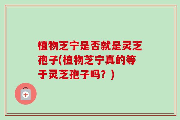 植物芝宁是否就是灵芝孢子(植物芝宁真的等于灵芝孢子吗？)-第1张图片-卓越灵芝孢子粉