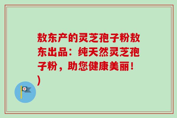 敖东产的灵芝孢子粉敖东出品：纯天然灵芝孢子粉，助您健康美丽！)-第1张图片-卓越灵芝孢子粉