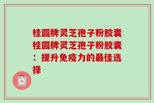 桂圆牌灵芝孢子粉胶囊桂圆牌灵芝孢子粉胶囊:提升免疫力的最佳选择-第1张图片-卓越灵芝孢子粉 桂圆牌灵芝孢子粉胶囊桂圆牌灵芝孢子粉胶囊:提升免疫力的最佳选择-第1张图片-卓越灵芝孢子粉