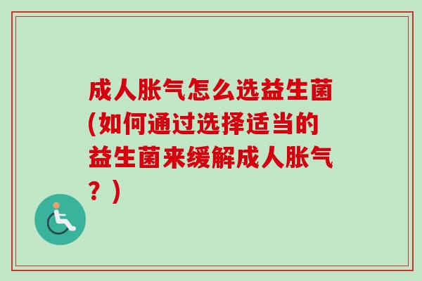 成人胀气怎么选益生菌(如何通过选择适当的益生菌来缓解成人胀气？)-第1张图片-卓越灵芝孢子粉