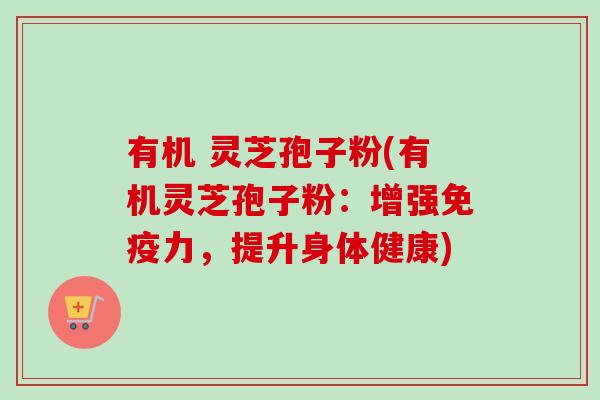 有机 灵芝孢子粉(有机灵芝孢子粉:增强免疫力,提升身体健康)-第1张图片-卓越灵芝孢子粉 有机 灵芝孢子粉(有机灵芝孢子粉:增强免疫力,提升身体健康)-第1张图片-卓越灵芝孢子粉