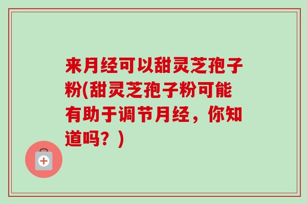 来月经可以甜灵芝孢子粉(甜灵芝孢子粉可能有助于调节月经,你知道吗?)-第1张图片-卓越灵芝孢子粉 来月经可以甜灵芝孢子粉(甜灵芝孢子粉可能有助于调节月经,你知道吗?)-第1张图片-卓越灵芝孢子粉
