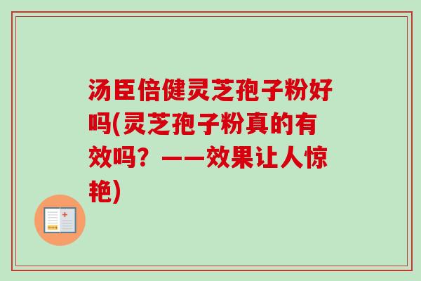 汤臣倍健灵芝孢子粉好吗(灵芝孢子粉真的有效吗?——效果让人惊艳)-第1张图片-卓越灵芝孢子粉 汤臣倍健灵芝孢子粉好吗(灵芝孢子粉真的有效吗?——效果让人惊艳)-第1张图片-卓越灵芝孢子粉