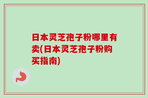 日本灵芝孢子粉哪里有卖(日本灵芝孢子粉购买指南)-第1张图片-卓越灵芝孢子粉 日本灵芝孢子粉哪里有卖(日本灵芝孢子粉购买指南)-第1张图片-卓越灵芝孢子粉