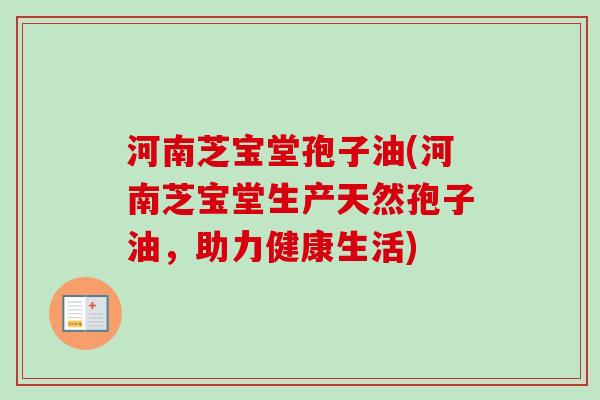 河南芝宝堂孢子油(河南芝宝堂生产天然孢子油，助力健康生活)-第1张图片-卓越灵芝孢子粉
